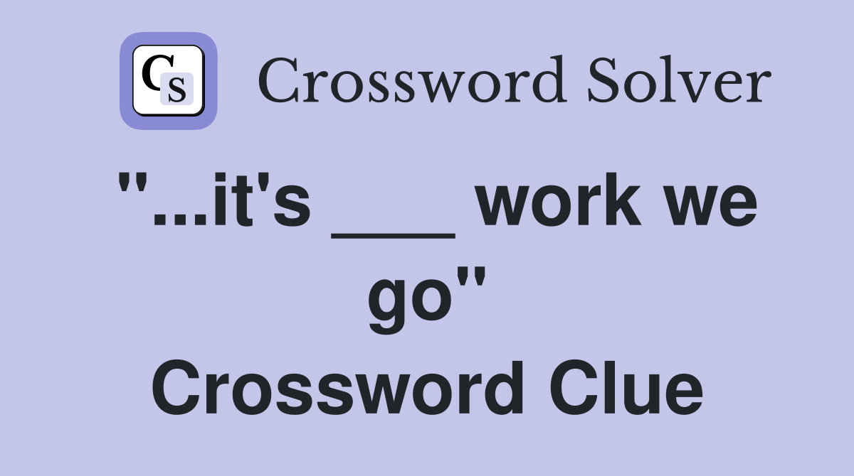 "...it's ___ work we go" Crossword Clue