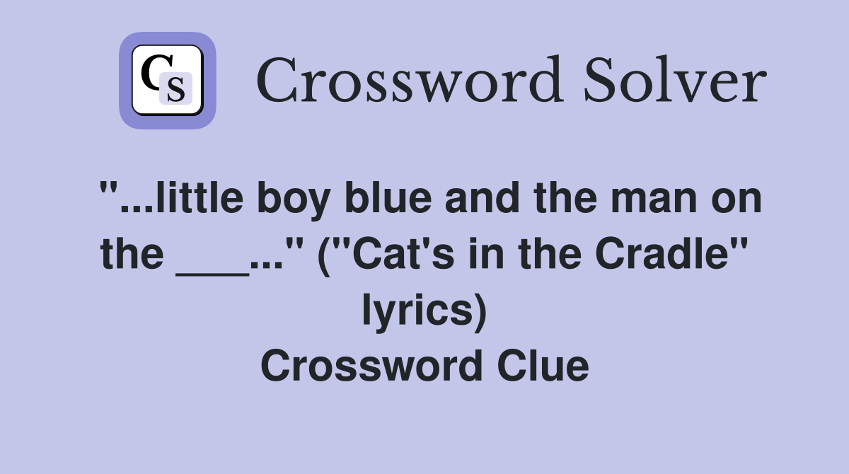 "...little boy blue and the man on the ___..." ("Cat's in the Cradle" lyrics) Crossword Clue