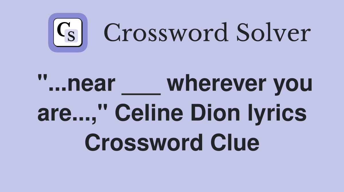 "...near ___ wherever you are...," Celine Dion lyrics Crossword Clue