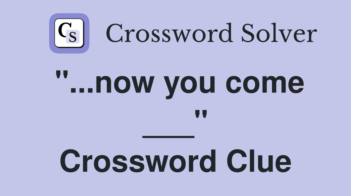 "...now you come ___" Crossword Clue