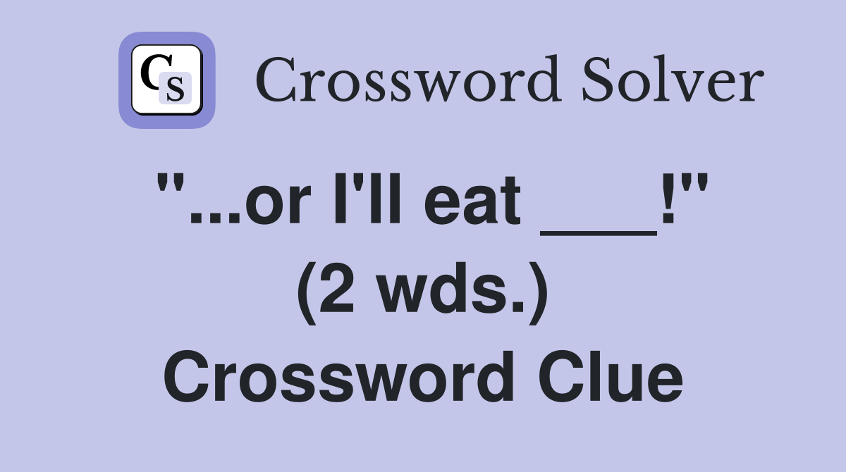 "...or I'll eat ___!" (2 wds.) Crossword Clue