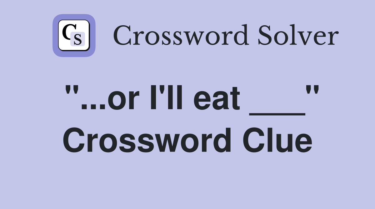 "...or I'll eat ___" Crossword Clue