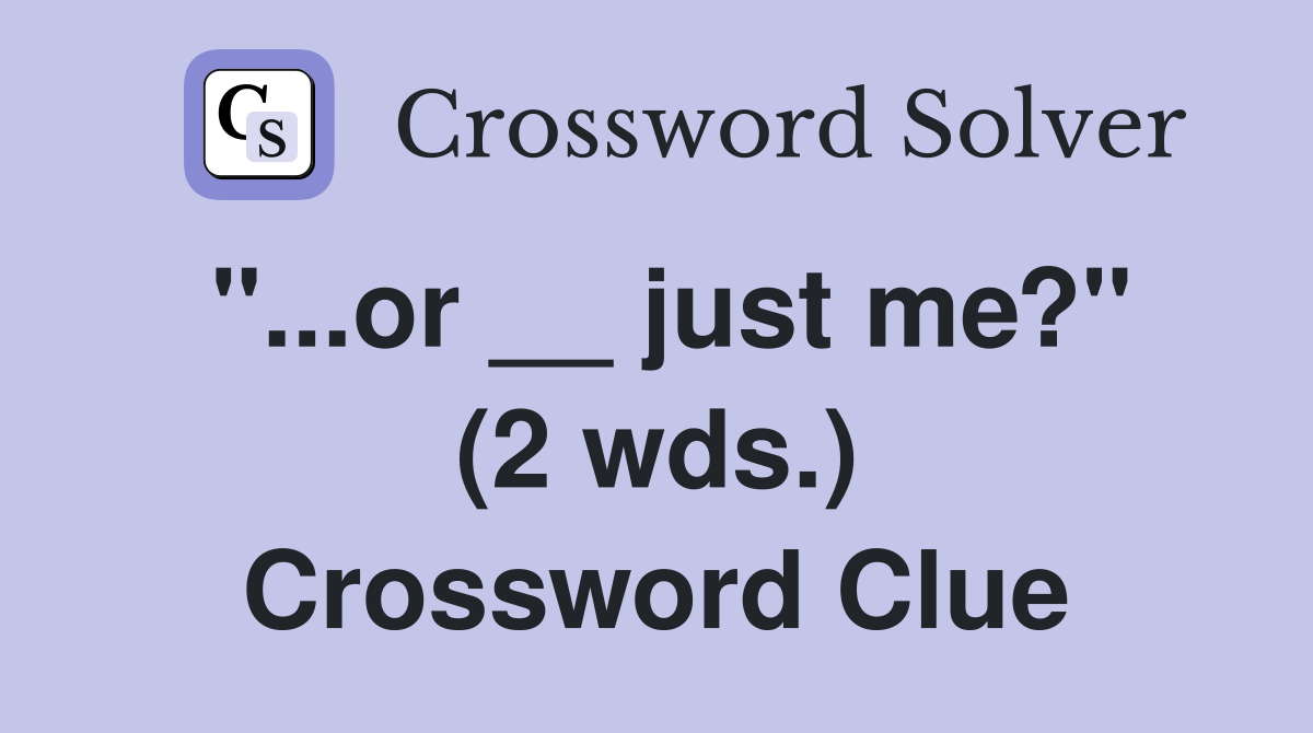 "...or __ just me?" (2 wds.) Crossword Clue