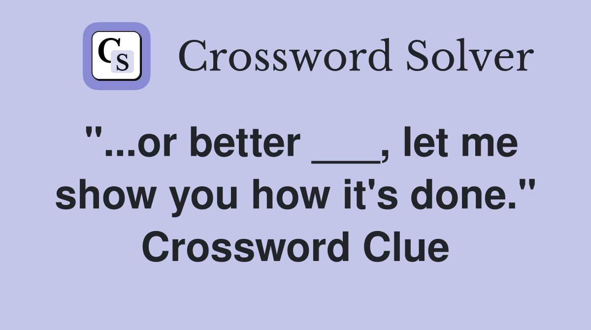 "...or better ___, let me show you how it's done." Crossword Clue