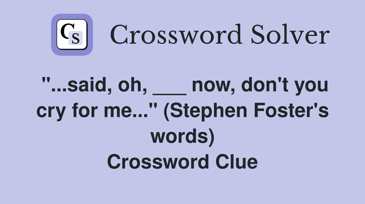 "...said, oh, ___ now, don't you cry for me..." (Stephen Foster's words) Crossword Clue