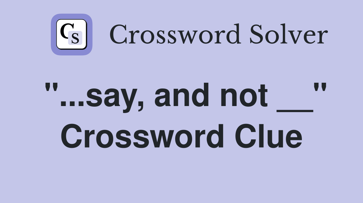"...say, and not __" Crossword Clue