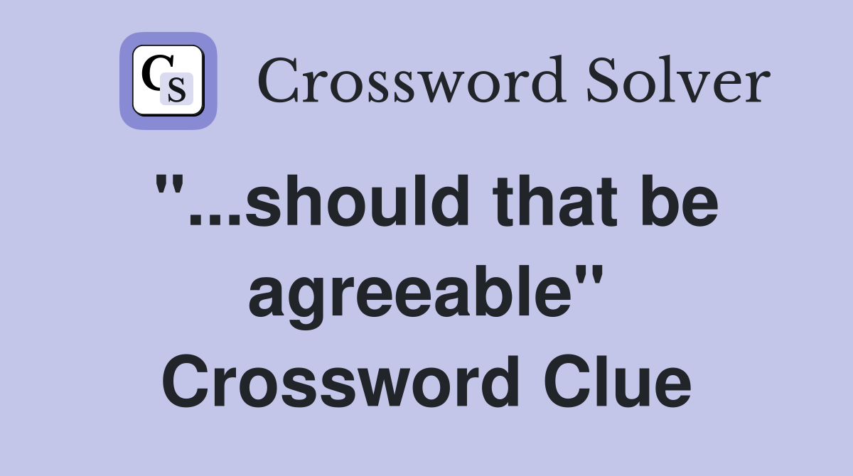 "...should that be agreeable" Crossword Clue