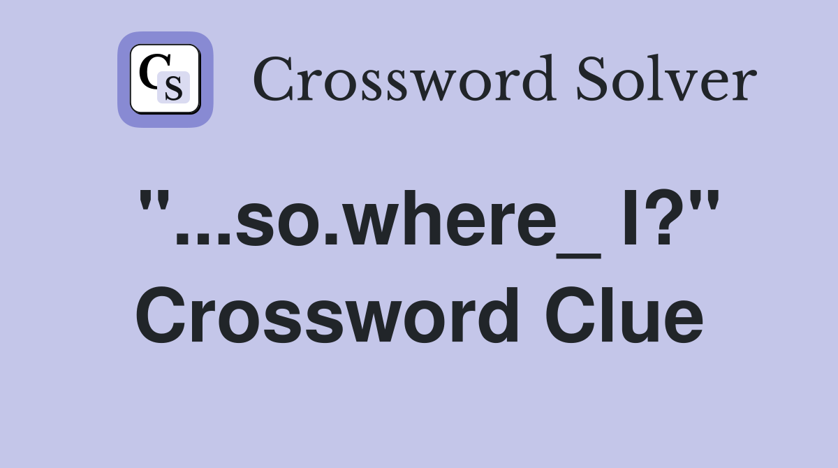 "...so.where_ I?" Crossword Clue