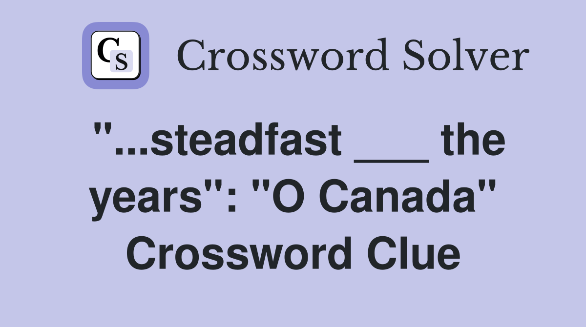 "...steadfast ___ the years": "O Canada" Crossword Clue