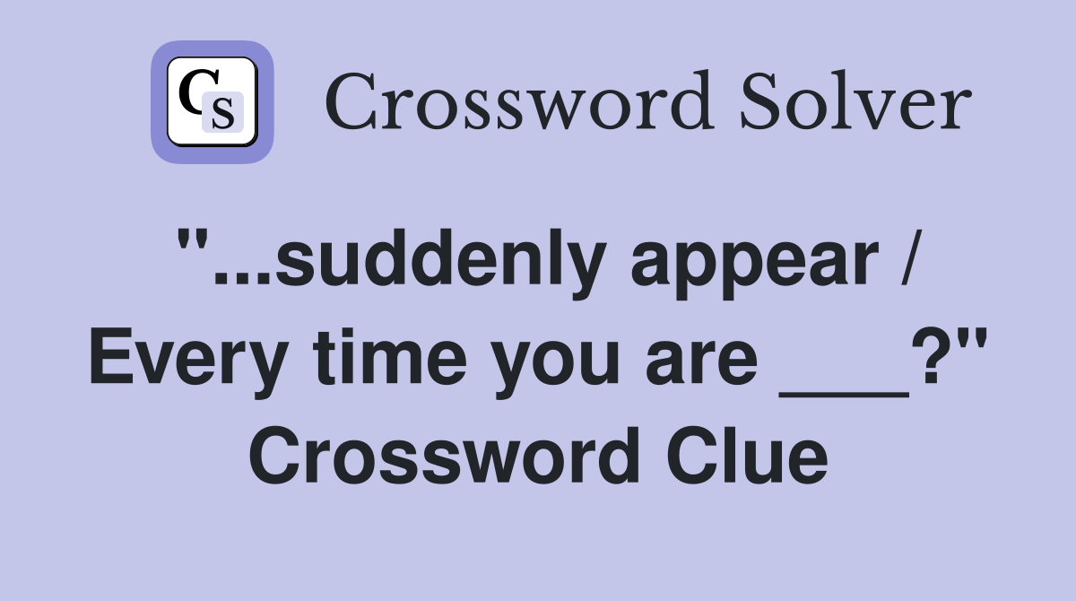 "...suddenly appear / Every time you are ___?" Crossword Clue