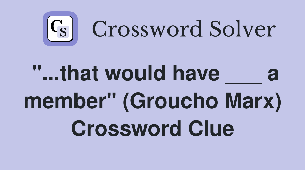 "...that would have ___ a member" (Groucho Marx) Crossword Clue
