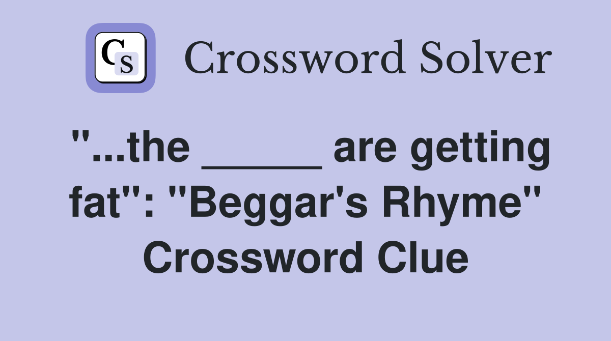 "...the _____ are getting fat": "Beggar's Rhyme" Crossword Clue