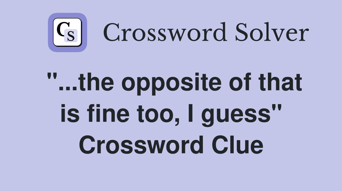 "...the opposite of that is fine too, I guess" Crossword Clue