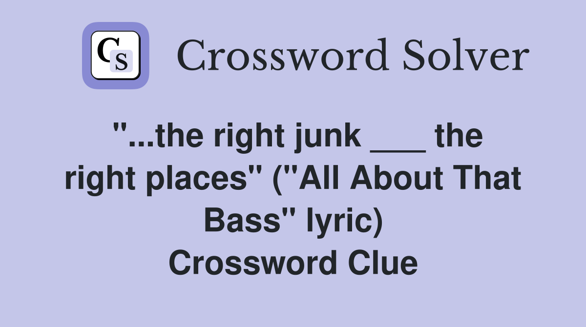 "...the right junk ___ the right places" ("All About That Bass" lyric) Crossword Clue