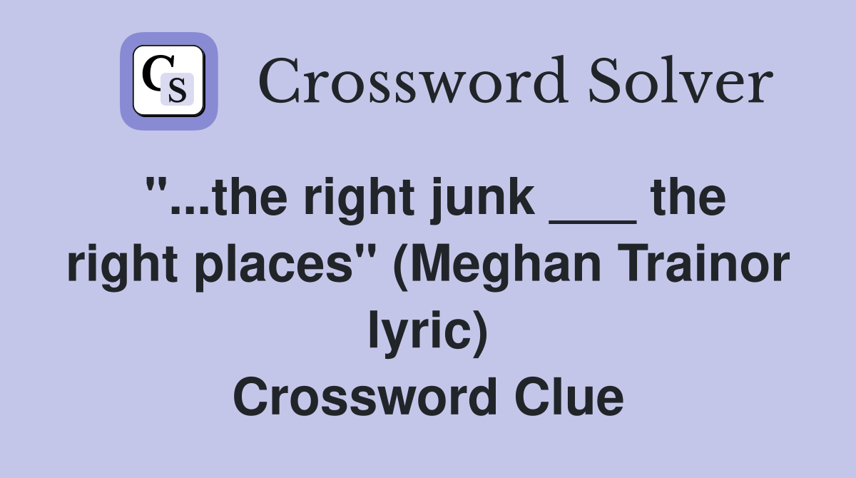 "...the right junk ___ the right places" (Meghan Trainor lyric) Crossword Clue