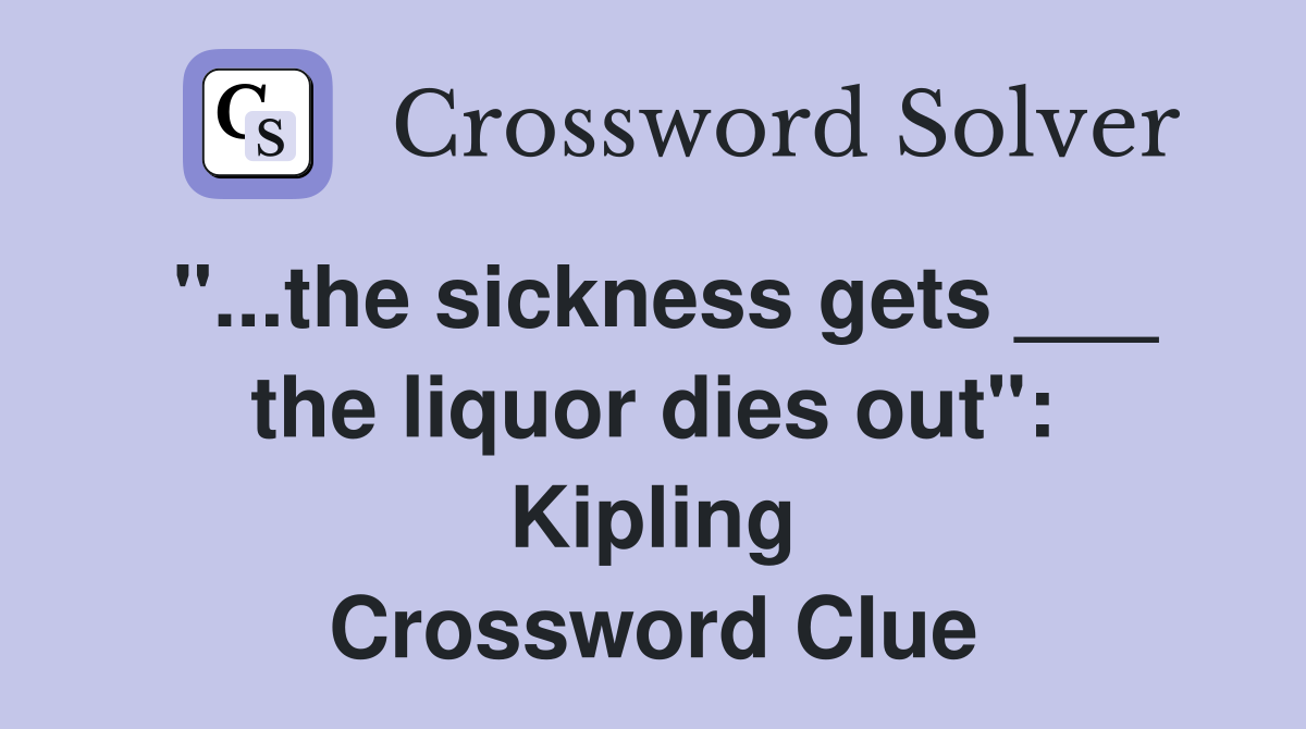 "...the sickness gets ___ the liquor dies out": Kipling Crossword Clue