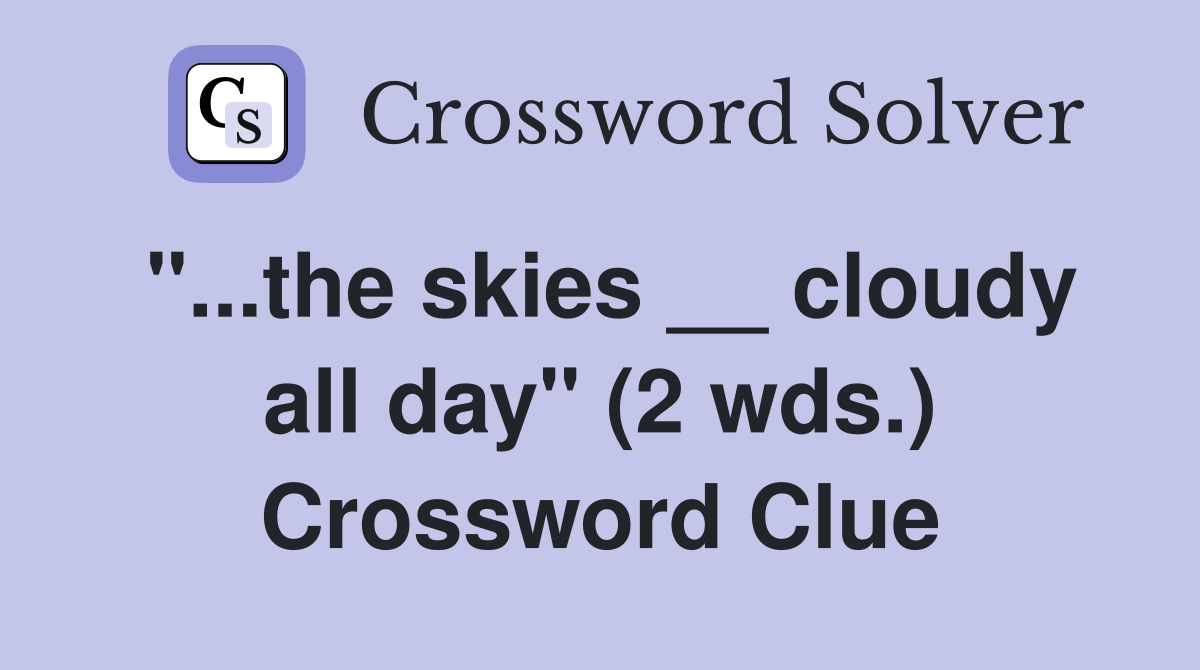 "...the skies __ cloudy all day" (2 wds.) Crossword Clue