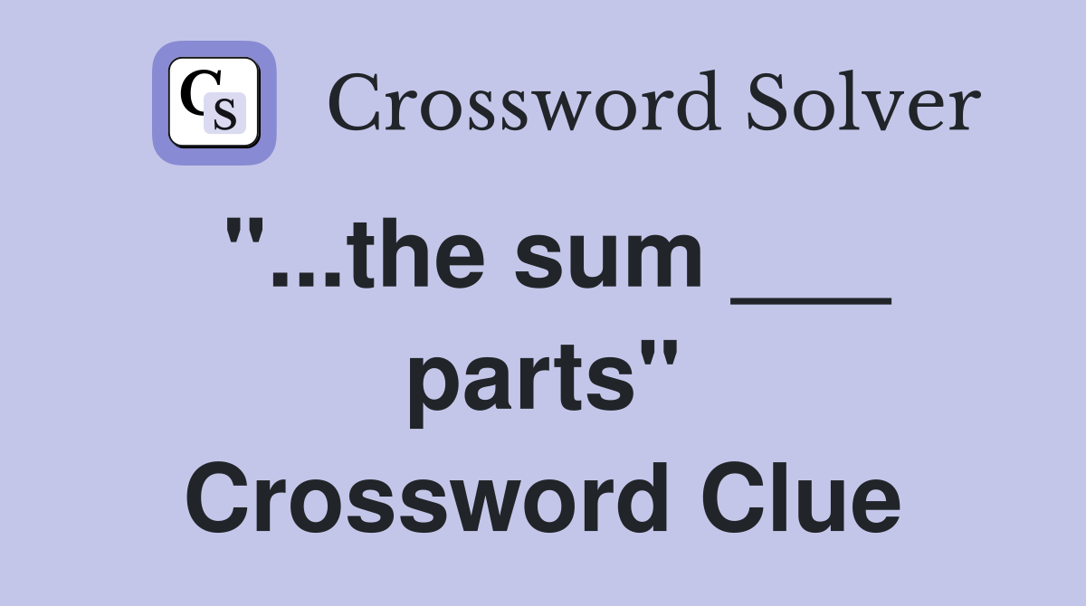 "...the sum ___ parts" Crossword Clue