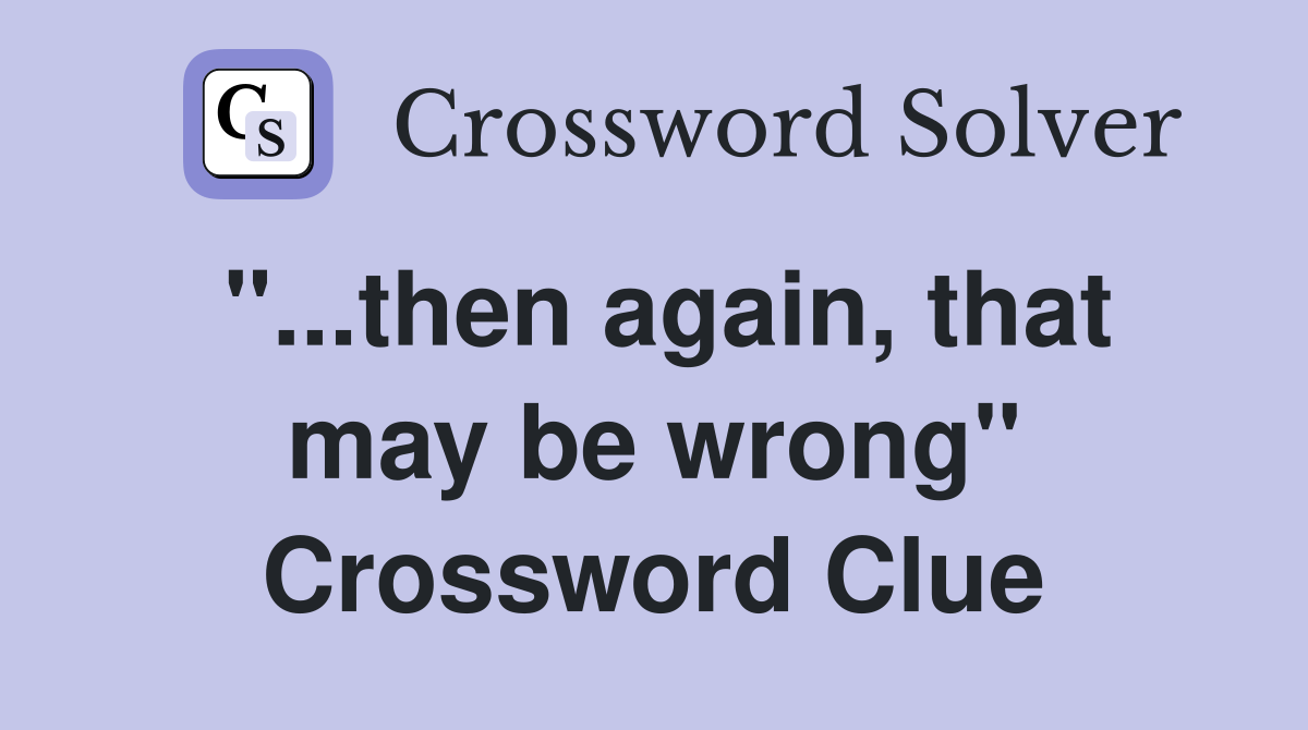 "...then again, that may be wrong" Crossword Clue