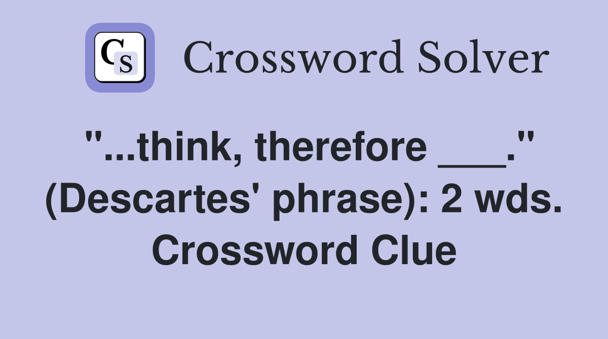 "...think, therefore ___." (Descartes' phrase): 2 wds. Crossword Clue