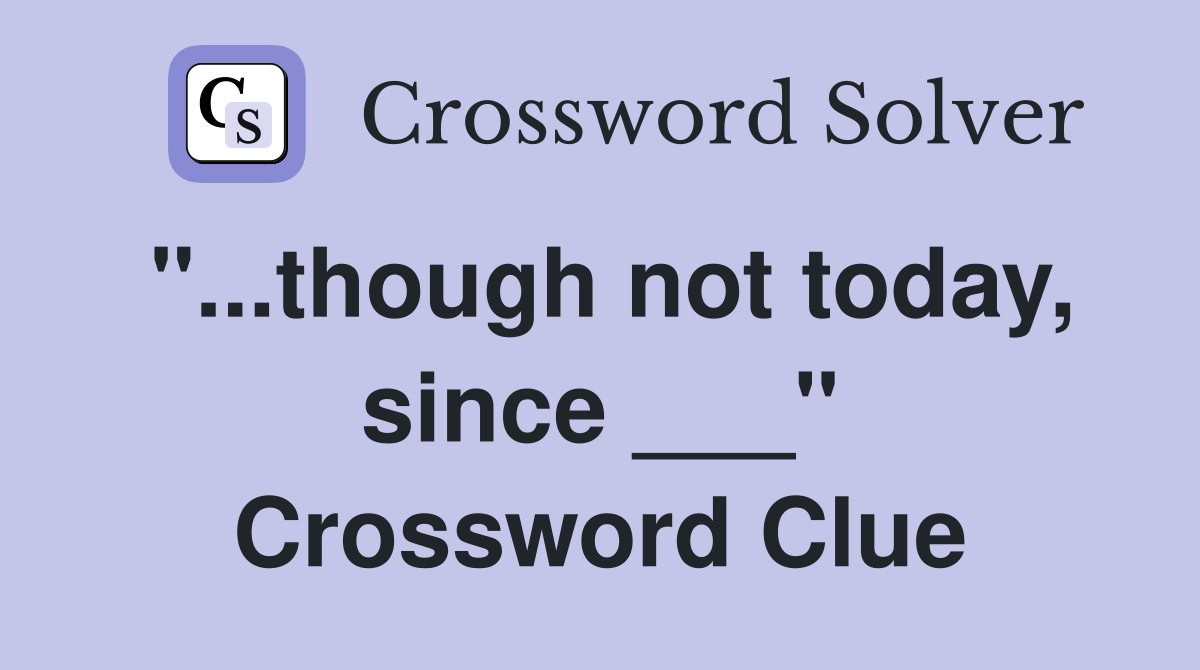 "...though not today, since ___" Crossword Clue
