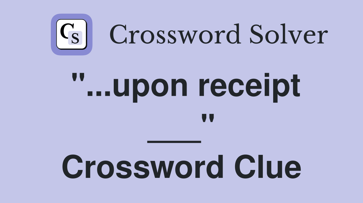"...upon receipt ___" Crossword Clue