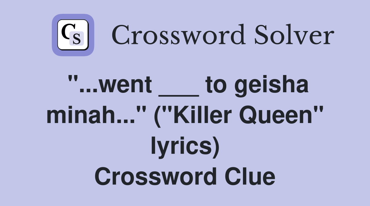 "...went ___ to geisha minah..." ("Killer Queen" lyrics) Crossword Clue