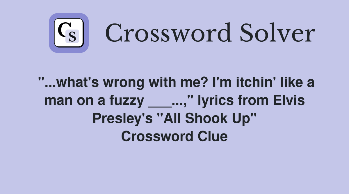 "...what's wrong with me? I'm itchin' like a man on a fuzzy ___...," lyrics from Elvis Presley's "All Shook Up" Crossword Clue