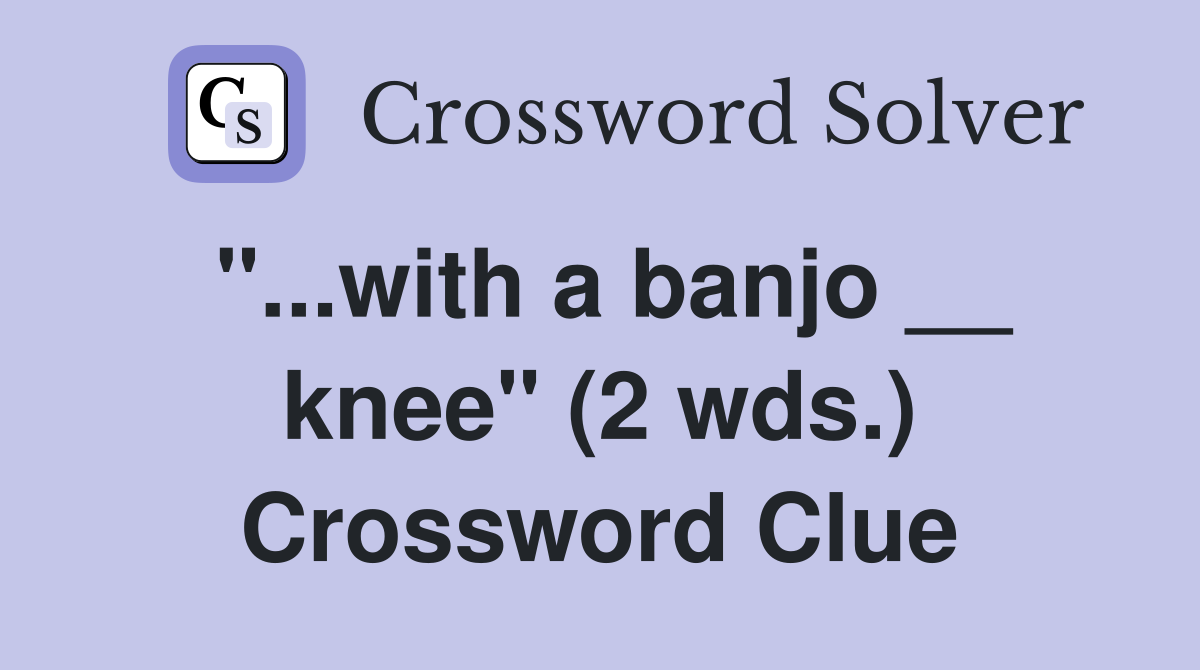 "...with a banjo __ knee" (2 wds.) Crossword Clue