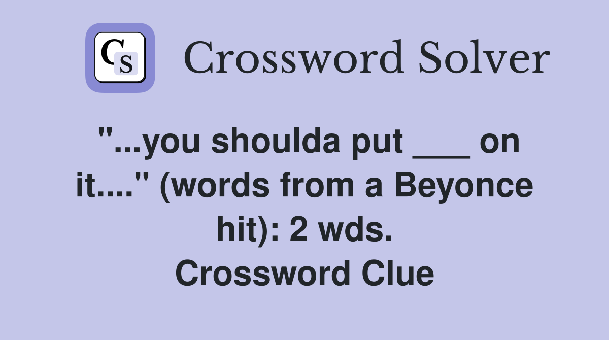 "...you shoulda put ___ on it...." (words from a Beyonce hit): 2 wds. Crossword Clue
