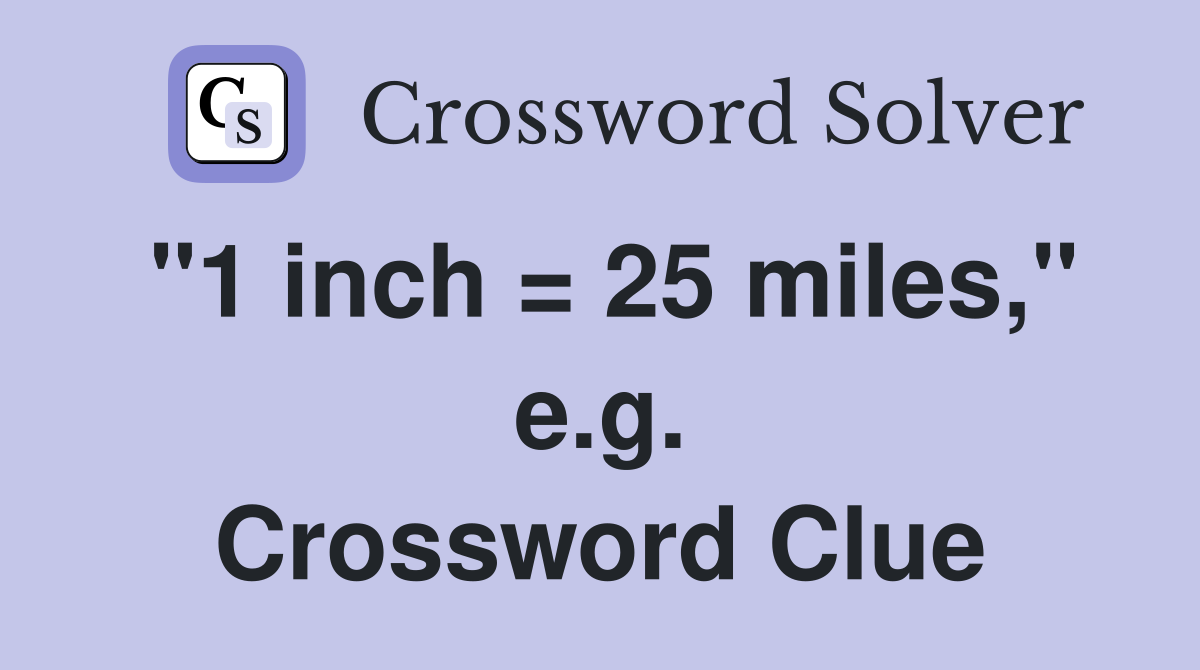 "1 inch = 25 miles," e.g. Crossword Clue