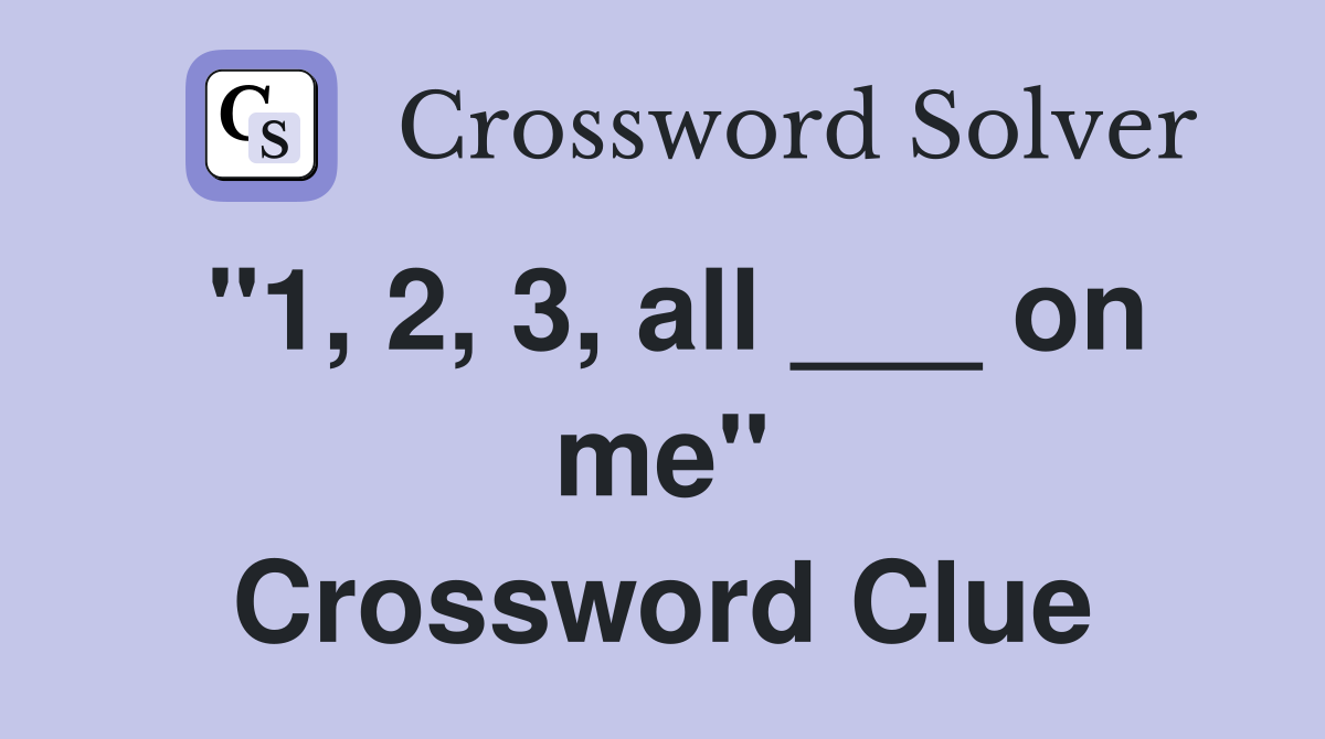 "1, 2, 3, all ___ on me" Crossword Clue