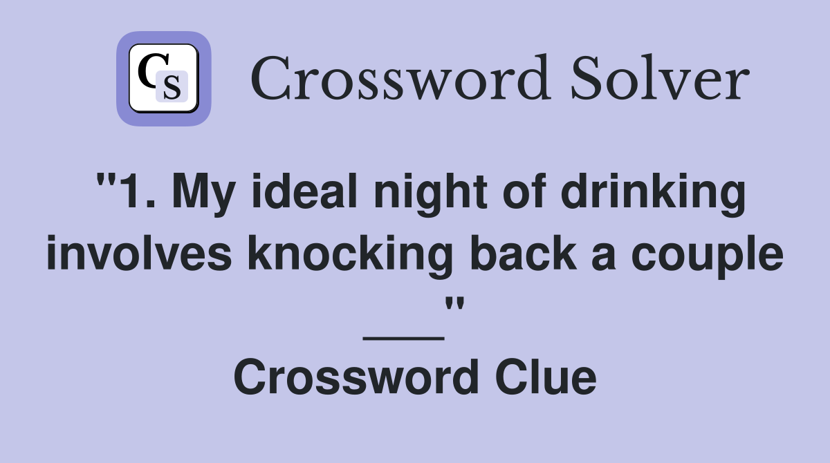 "1. My ideal night of drinking involves knocking back a couple ___" Crossword Clue