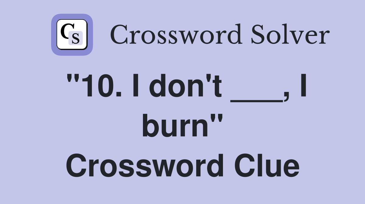 "10. I don't ___, I burn" Crossword Clue