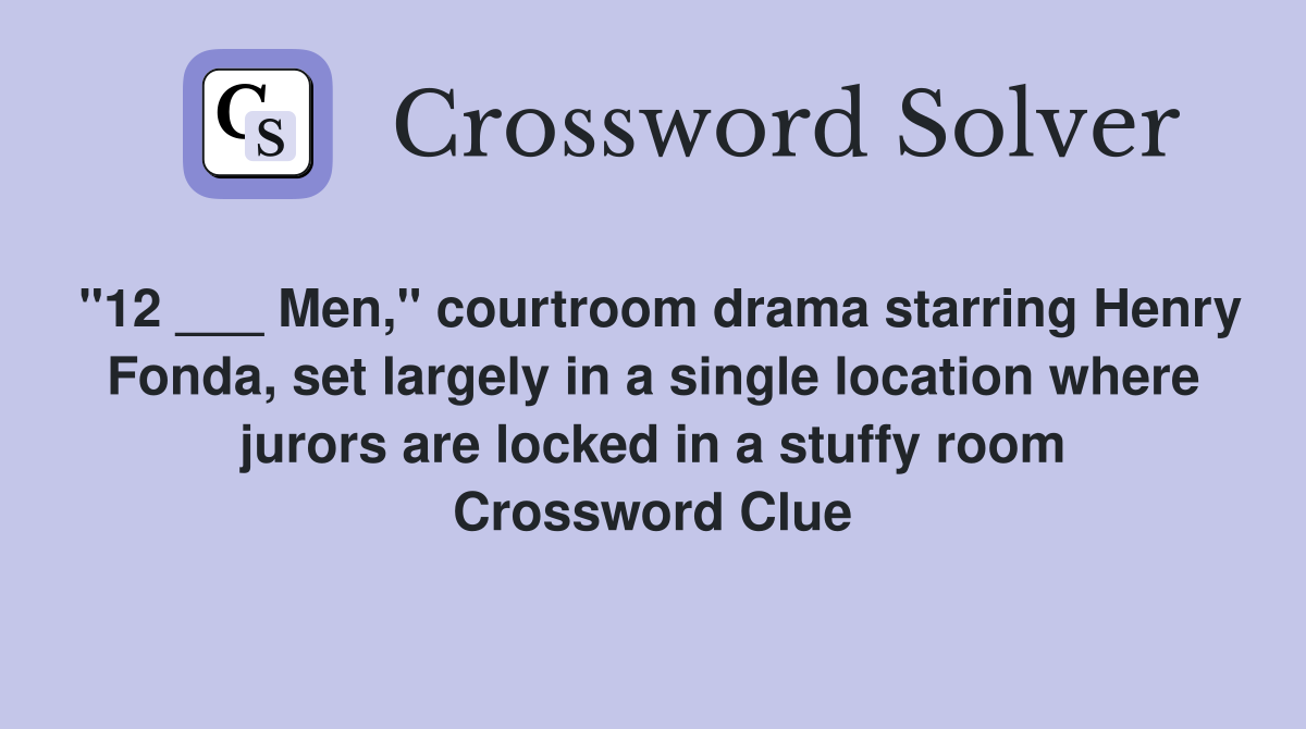 "12 ___ Men," courtroom drama starring Henry Fonda, set largely in a single location where jurors are locked in a stuffy room Crossword Clue