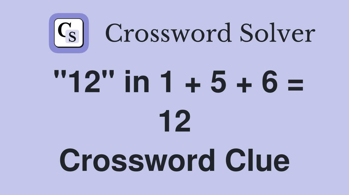 "12" in 1 + 5 + 6 = 12 Crossword Clue