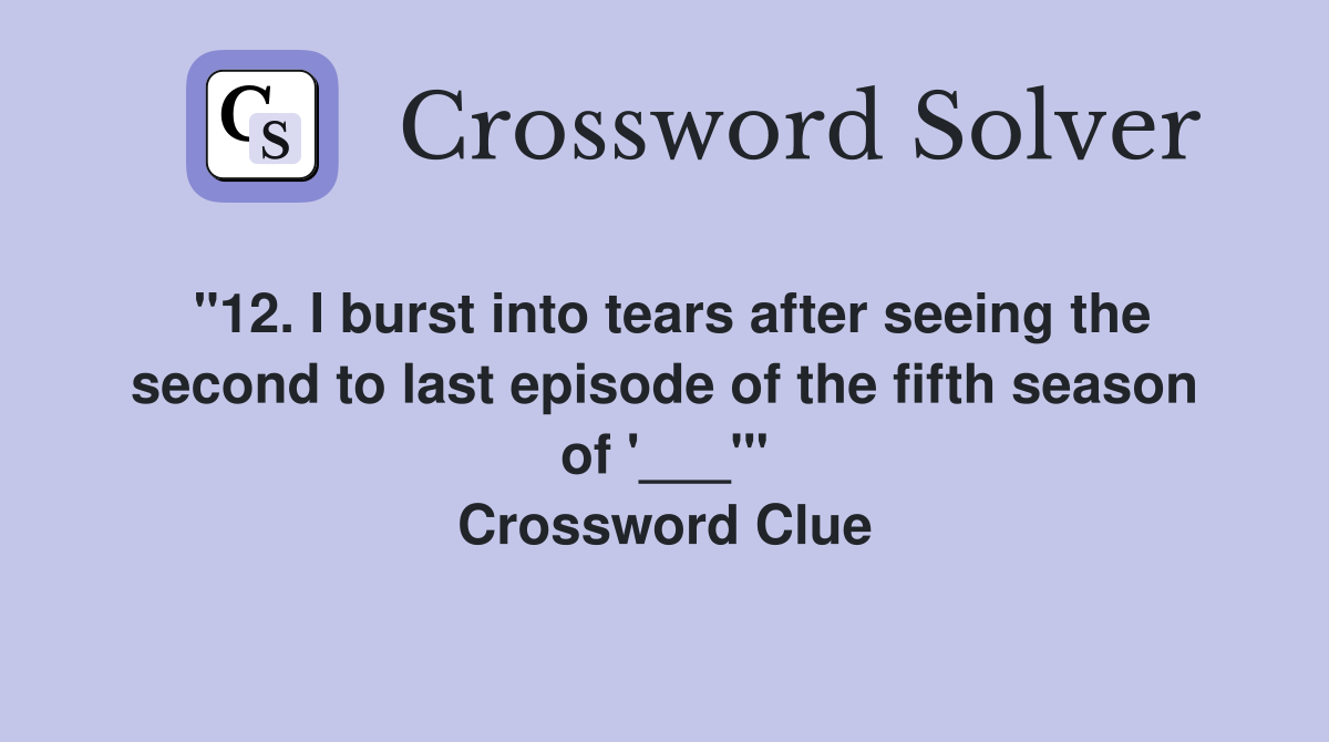 "12. I burst into tears after seeing the second to last episode of the fifth season of '___'" Crossword Clue