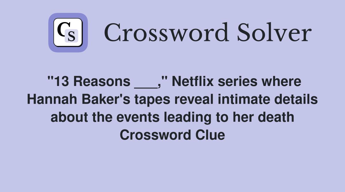 "13 Reasons ___," Netflix series where Hannah Baker's tapes reveal intimate details about the events leading to her death Crossword Clue