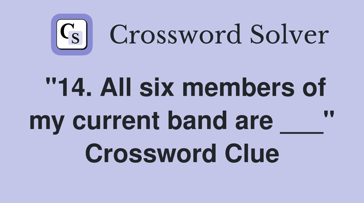 "14. All six members of my current band are ___" Crossword Clue