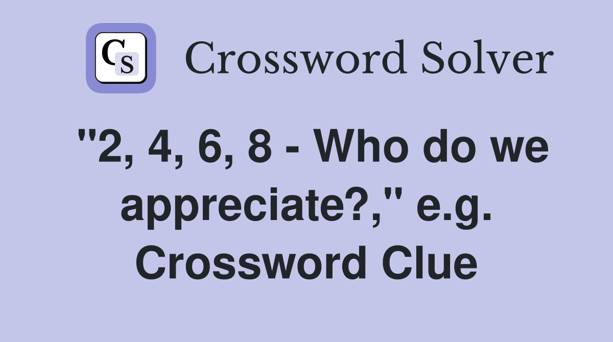 "2, 4, 6, 8 - Who do we appreciate?," e.g. Crossword Clue