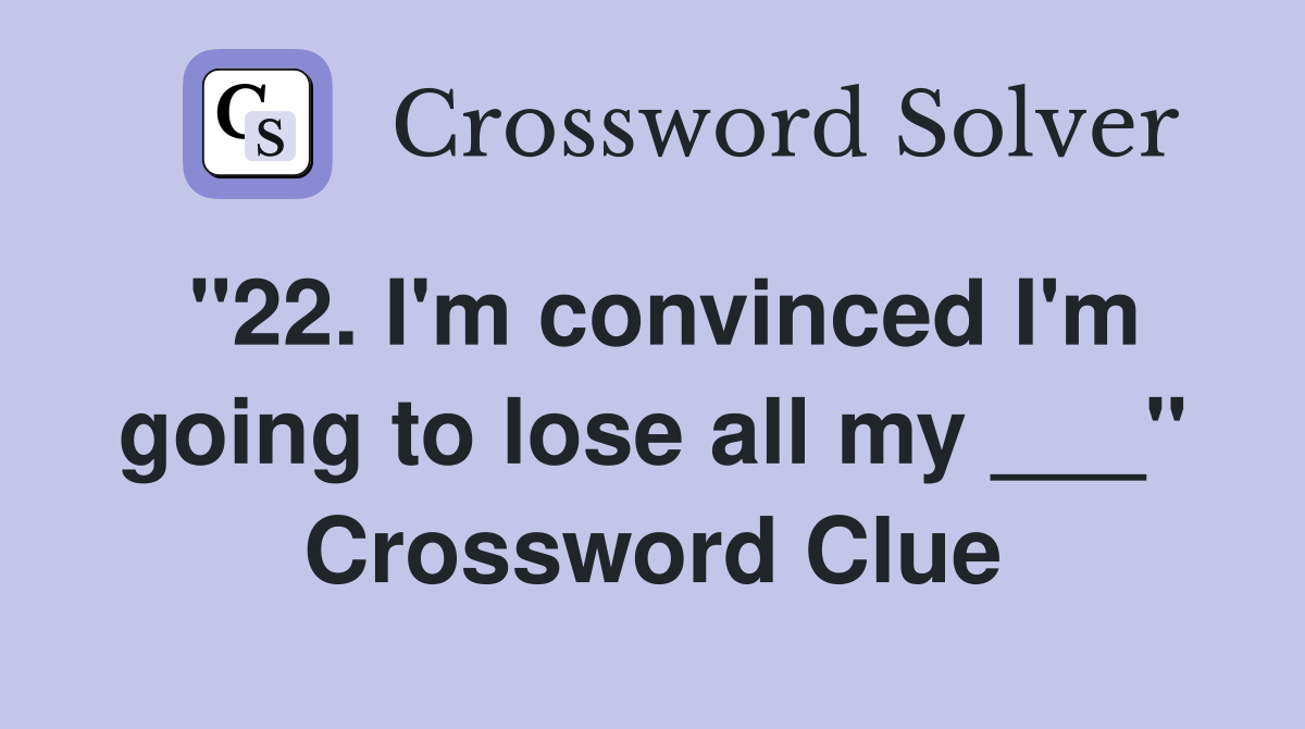 "22. I'm convinced I'm going to lose all my ___" Crossword Clue