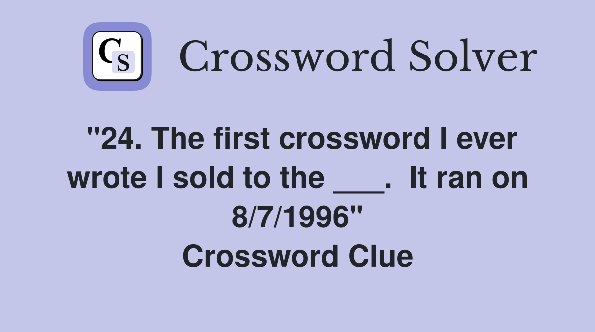 "24. The first crossword I ever wrote I sold to the ___.  It ran on 8/7/1996" Crossword Clue