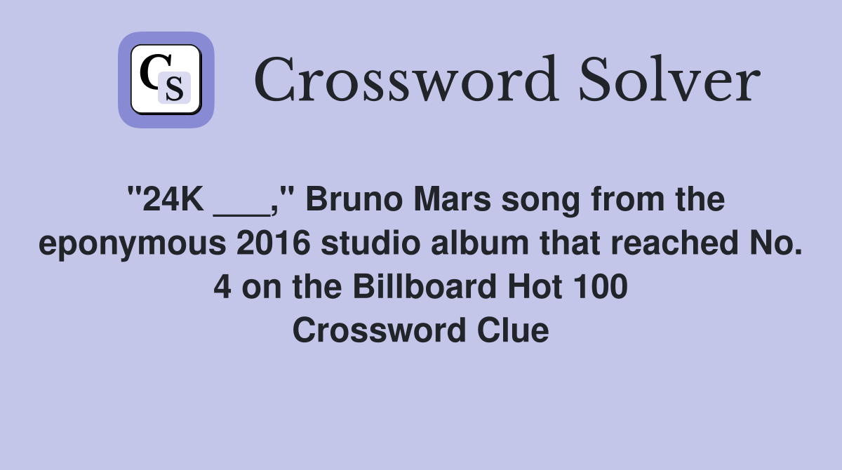 "24K ___," Bruno Mars song from the eponymous 2016 studio album that reached No. 4 on the Billboard Hot 100 Crossword Clue