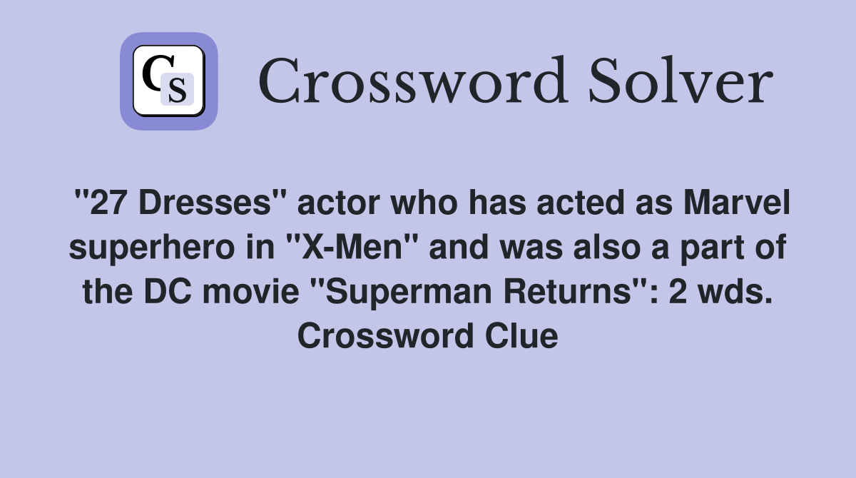 "27 Dresses" actor who has acted as Marvel superhero in "X-Men" and was also a part of the DC movie "Superman Returns": 2 wds. Crossword Clue