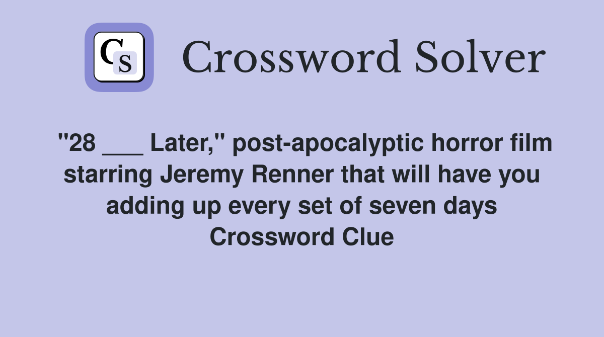 "28 ___ Later," post-apocalyptic horror film starring Jeremy Renner that will have you adding up every set of seven days Crossword Clue