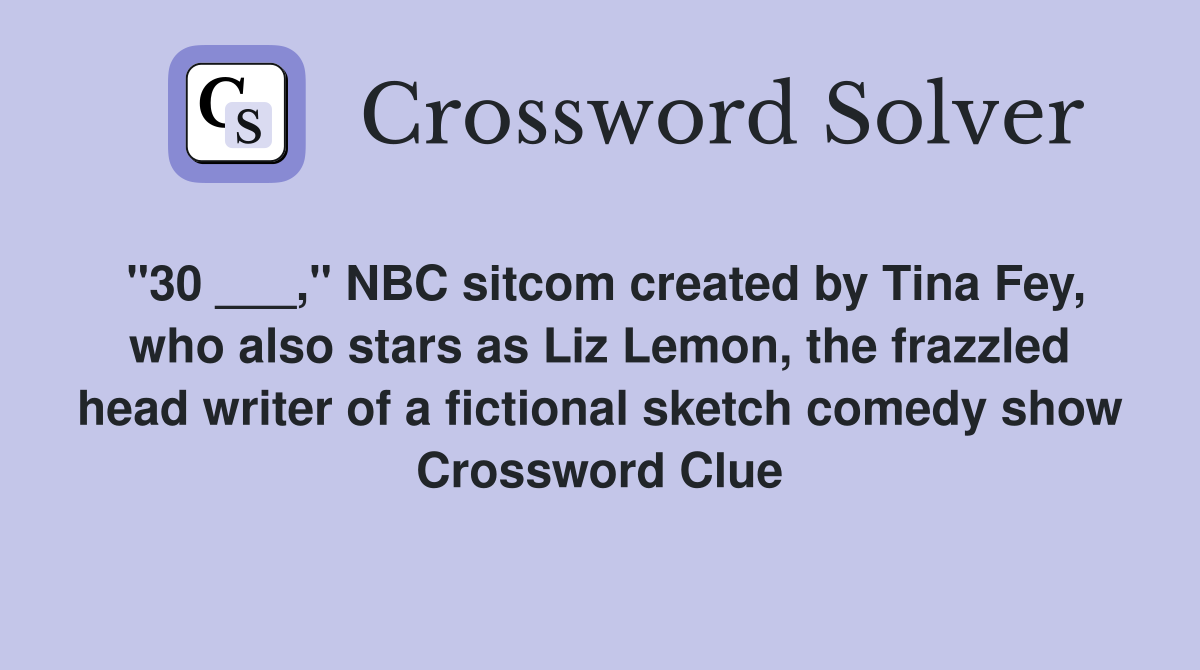 "30 ___," NBC sitcom created by Tina Fey, who also stars as Liz Lemon, the frazzled head writer of a fictional sketch comedy show Crossword Clue