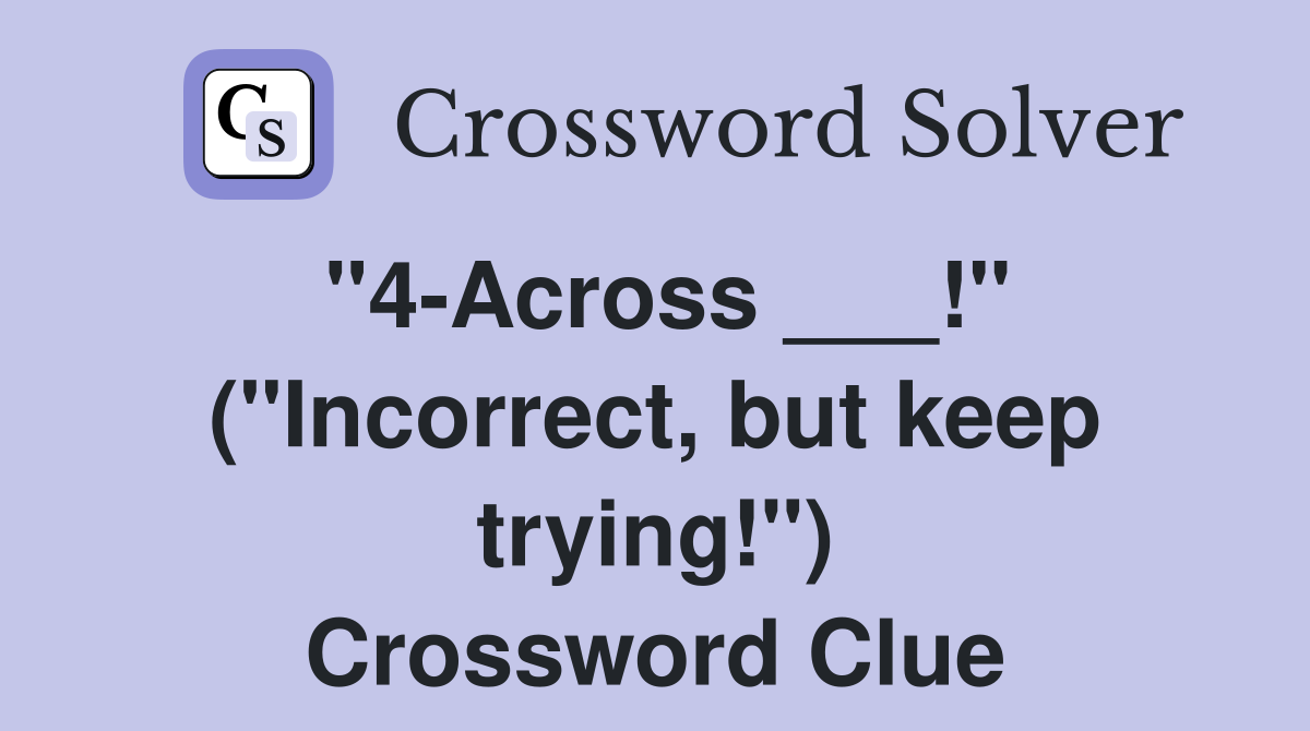 "4-Across ___!" ("Incorrect, but keep trying!") Crossword Clue