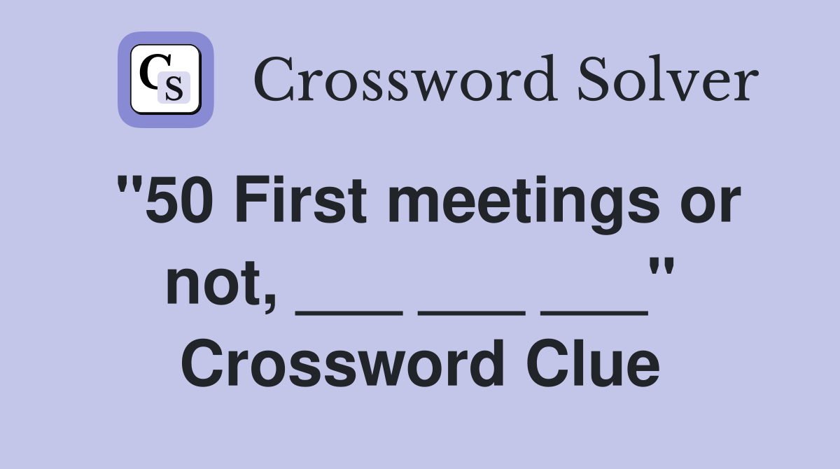 "50 First meetings or not, ___ ___ ___" Crossword Clue