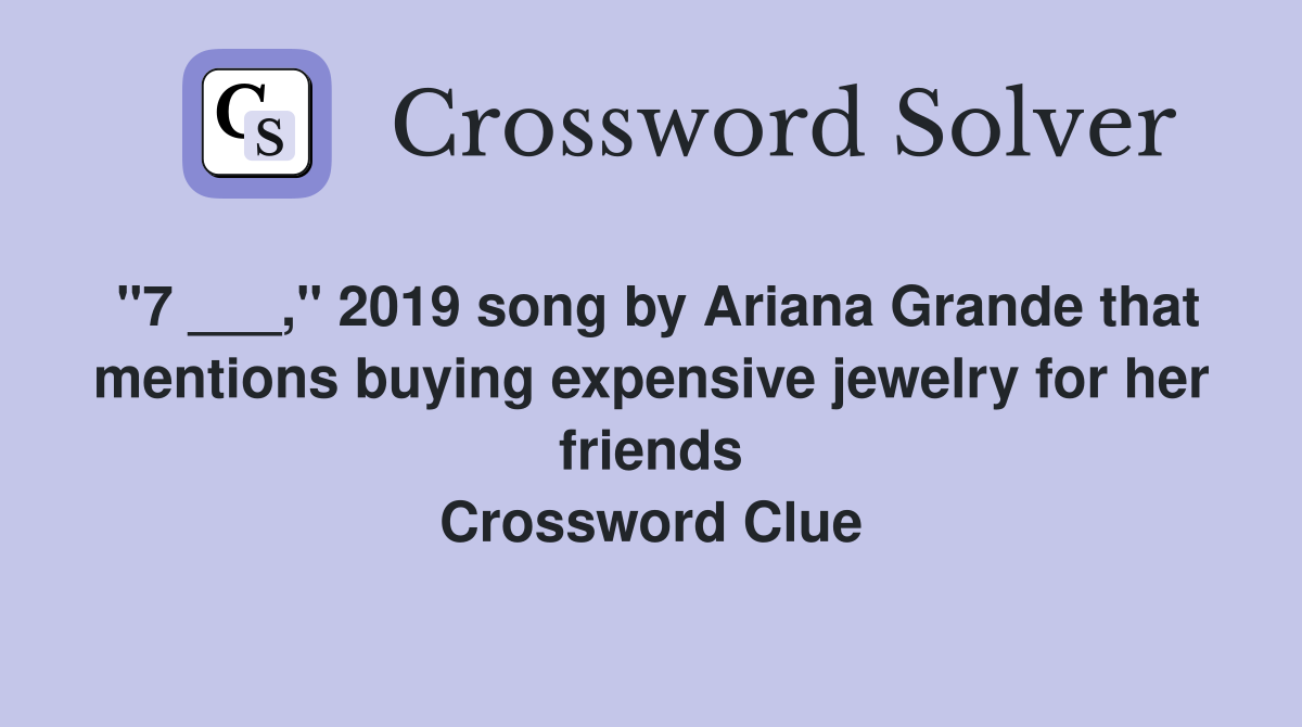 "7 ___," 2019 song by Ariana Grande that mentions buying expensive jewelry for her friends Crossword Clue