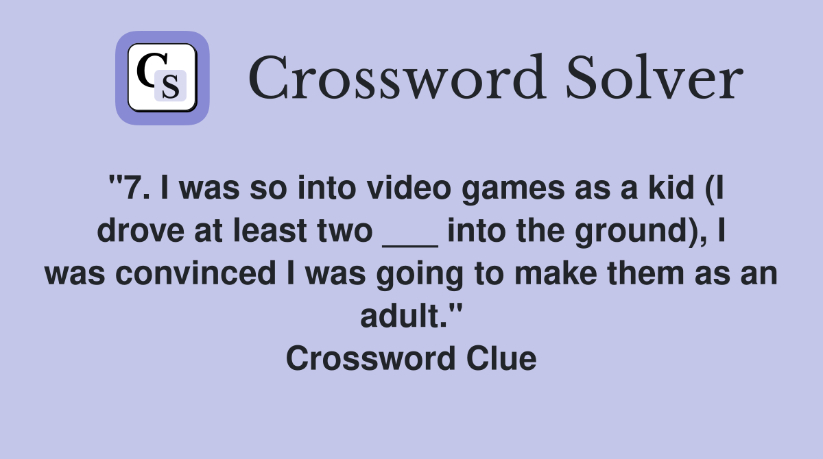 "7. I was so into video games as a kid (I drove at least two ___ into the ground), I was convinced I was going to make them as an adult." Crossword Clue